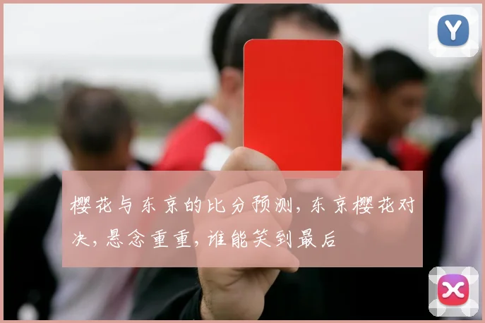 樱花与东京的比分预测,东京樱花对决,悬念重重,谁能笑到最后