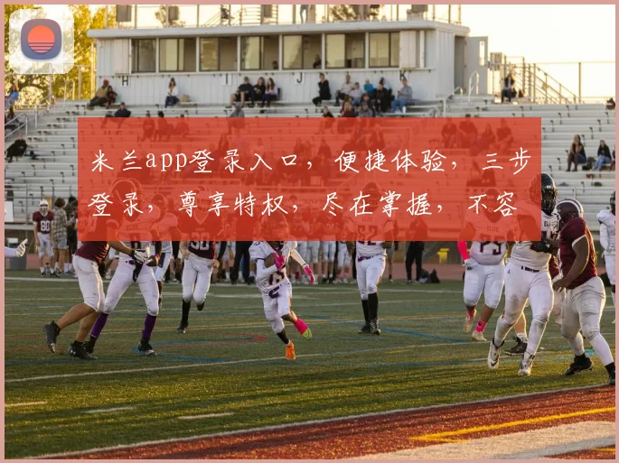 米兰app登录入口，便捷体验，三步登录，尊享特权，尽在掌握，不容错过