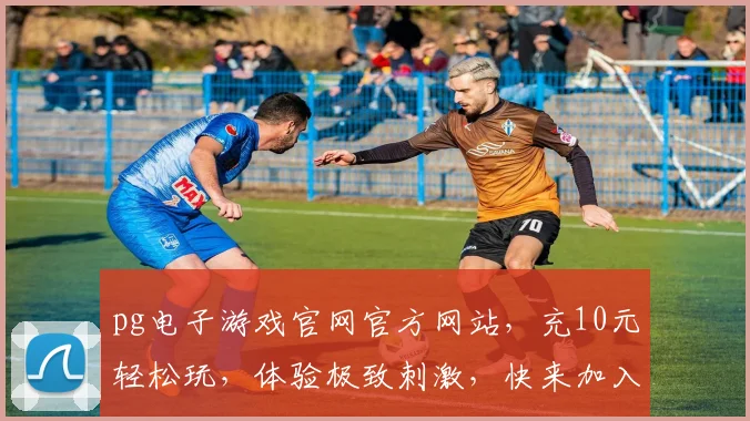 pg电子游戏官网官方网站，充10元轻松玩，体验极致刺激，快来加入