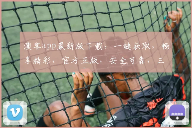 澳客app最新版下载，一键获取，畅享精彩，官方正版，安全可靠，三重保障，不容错过，速来下载