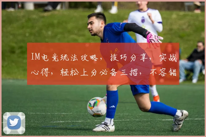 IM电竞玩法攻略，技巧分享，实战心得，轻松上分必备三招，不容错过