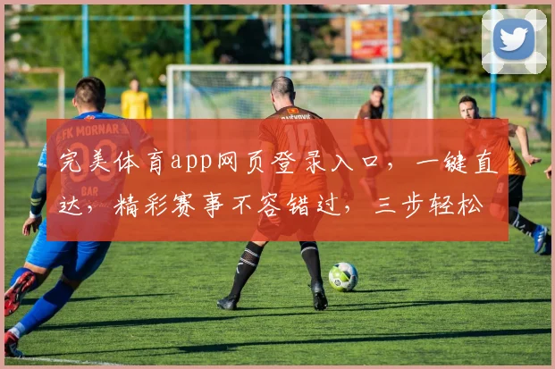 完美体育app网页登录入口，一键直达，精彩赛事不容错过，三步轻松体验