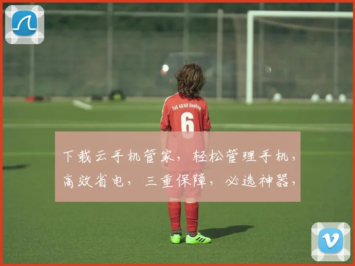 下载云手机管家，轻松管理手机，高效省电，三重保障，必选神器，不容错过