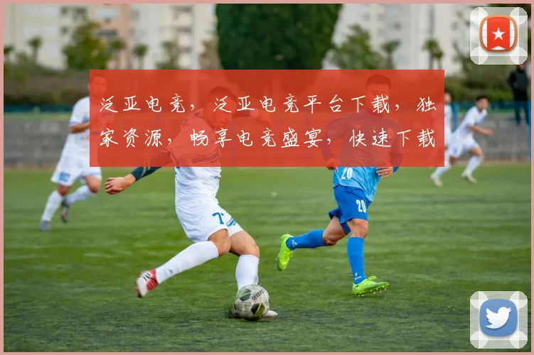 泛亚电竞，泛亚电竞平台下载，独家资源，畅享电竞盛宴，快速下载，体验非凡