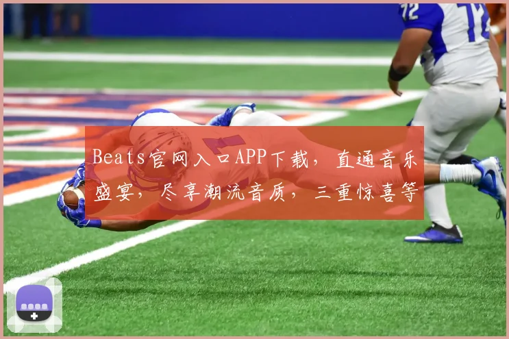Beats官网入口APP下载，直通音乐盛宴，尽享潮流音质，三重惊喜等你来
