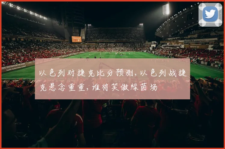 以色列对捷克比分预测,以色列战捷克悬念重重,谁将笑傲绿茵场