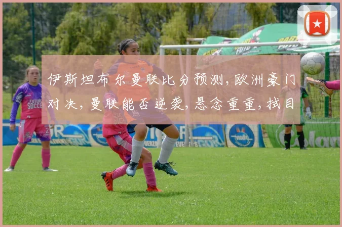 伊斯坦布尔曼联比分预测,欧洲豪门对决,曼联能否逆袭,悬念重重,拭目以待,比分预测如何