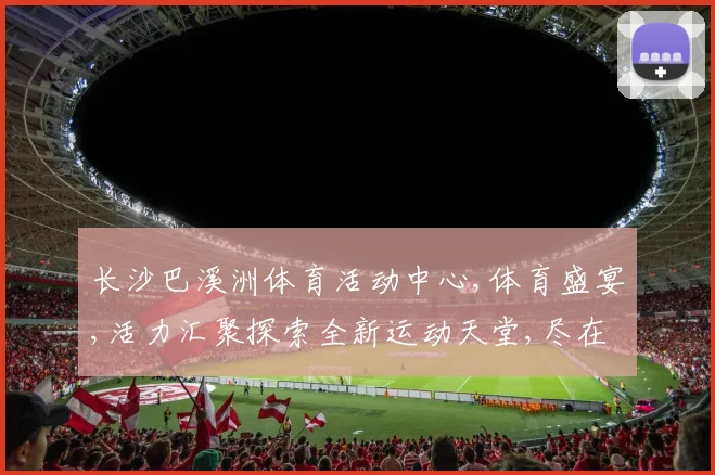 长沙巴溪洲体育活动中心,体育盛宴,活力汇聚探索全新运动天堂,尽在精彩之地