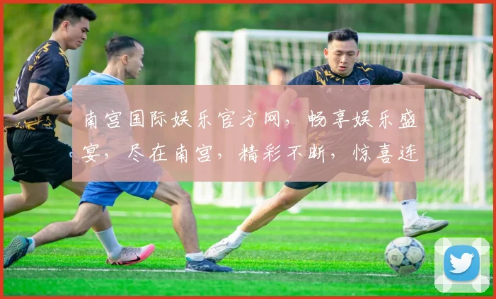 南宫国际娱乐官方网，畅享娱乐盛宴，尽在南宫，精彩不断，惊喜连连，三重福利等你来