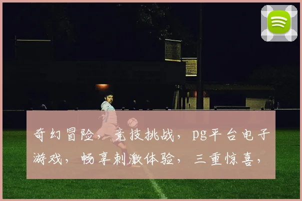 奇幻冒险，竞技挑战，pg平台电子游戏，畅享刺激体验，三重惊喜，不容错过
