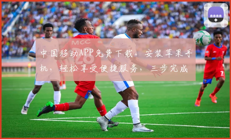 中国移动APP免费下载，安装苹果手机，轻松享受便捷服务，三步完成，不容错过