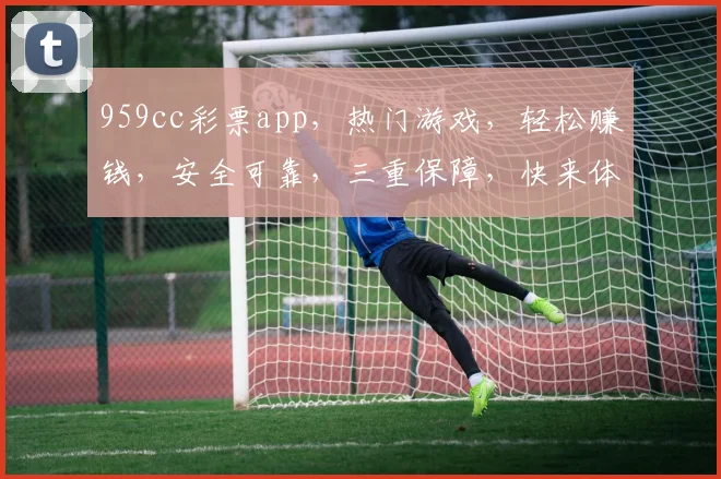 959cc彩票app，热门游戏，轻松赚钱，安全可靠，三重保障，快来体验
