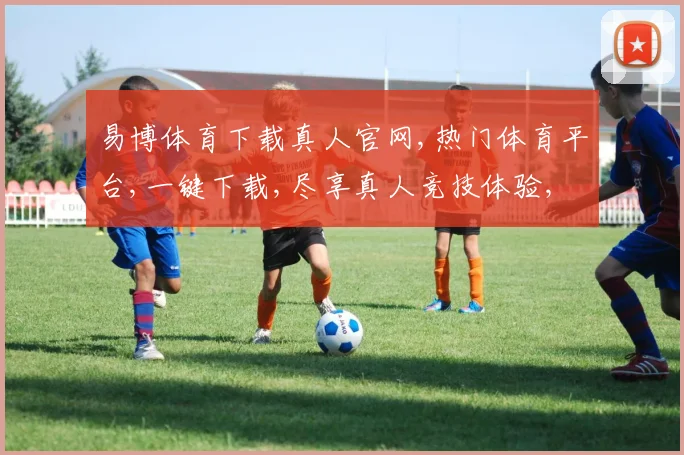 易博体育下载真人官网,热门体育平台,一键下载,尽享真人竞技体验,