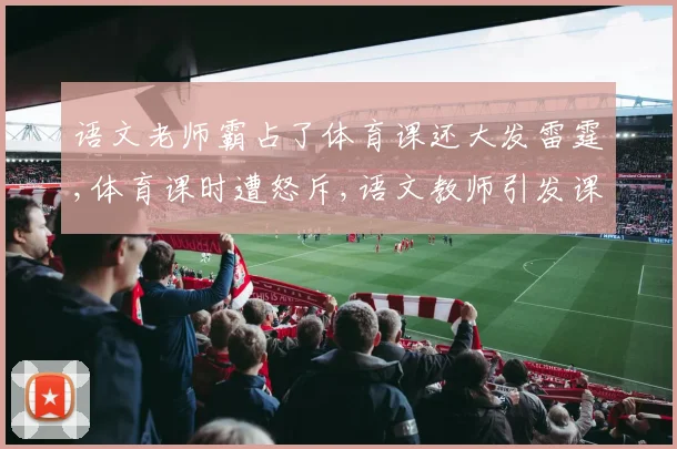 语文老师霸占了体育课还大发雷霆,体育课时遭怒斥,语文教师引发课堂风波,引热议