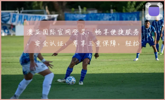 澳亚国际官网登录，畅享便捷服务，安全认证，尊享三重保障，轻松登录体验
