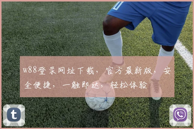 w88登录网址下载，官方最新版，安全便捷，一触即达，轻松体验
