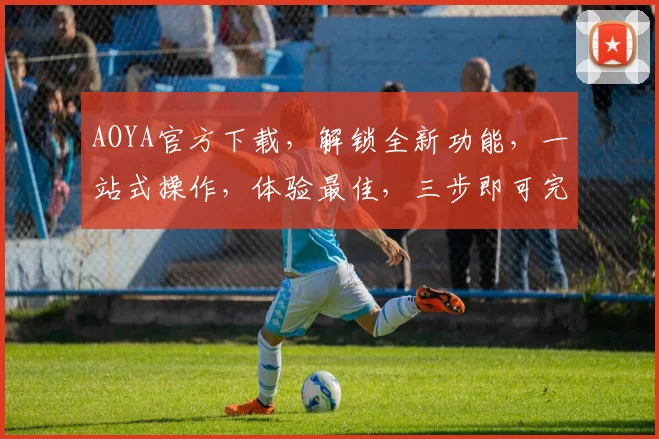 AOYA官方下载，解锁全新功能，一站式操作，体验最佳，三步即可完成